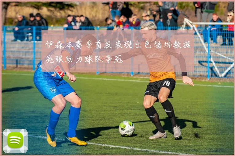 伊森本赛季首发表现出色场均数据亮眼助力球队争冠