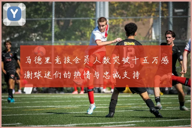 马德里竞技会员人数突破十五万感谢球迷们的热情与忠诚支持