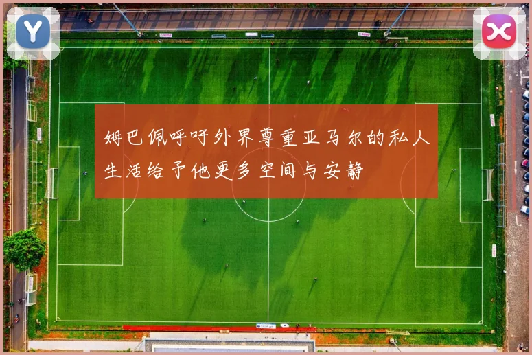 姆巴佩呼吁外界尊重亚马尔的私人生活给予他更多空间与安静