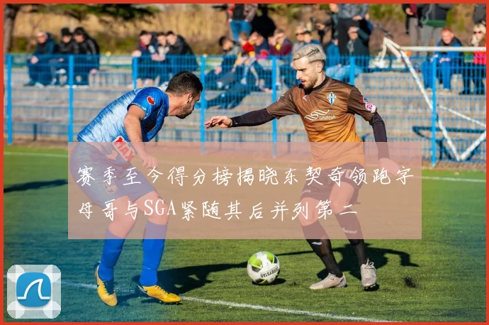 赛季至今得分榜揭晓东契奇领跑字母哥与SGA紧随其后并列第二