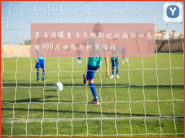 罗马诺曝皇马与帕斯达达成协议或将900万回购与科莫洽谈
