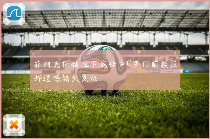 菲利克斯精准下底传中C罗门前接应却遗憾错失良机