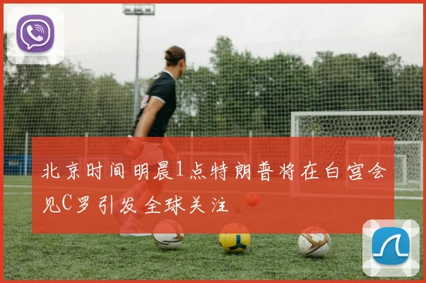 北京时间明晨1点特朗普将在白宫会见C罗引发全球关注