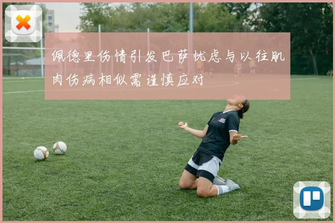 佩德里伤情引发巴萨忧虑与以往肌肉伤病相似需谨慎应对