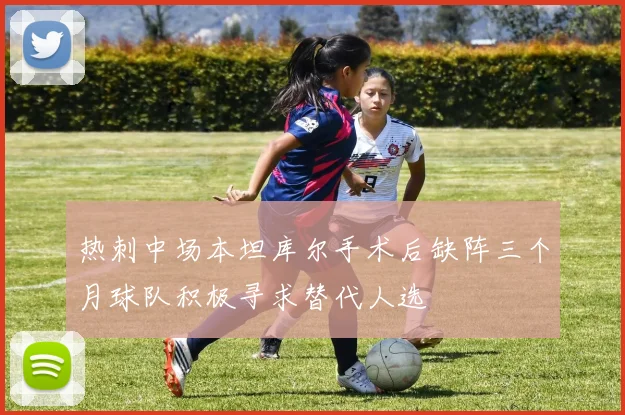 热刺中场本坦库尔手术后缺阵三个月球队积极寻求替代人选