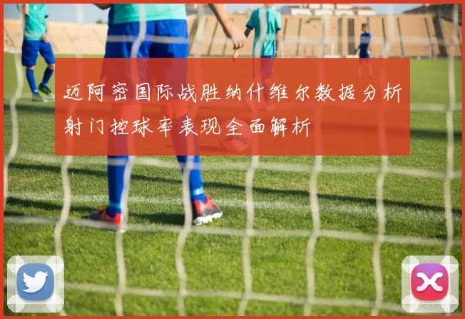 迈阿密国际战胜纳什维尔数据分析射门控球率表现全面解析