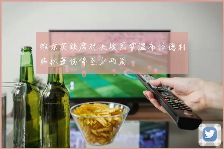 维尔茨缺席对决埃因霍温布拉德利弗林蓬伤停至少两周
