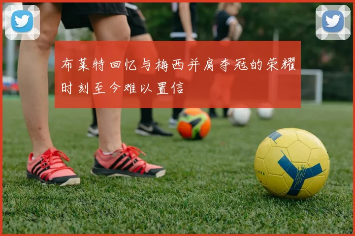 布莱特回忆与梅西并肩夺冠的荣耀时刻至今难以置信