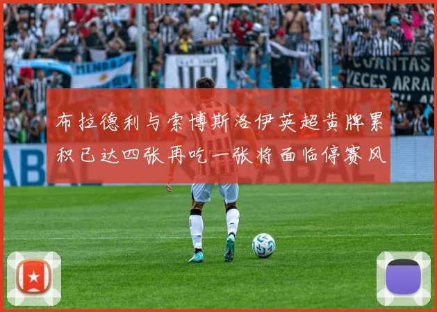 布拉德利与索博斯洛伊英超黄牌累积已达四张再吃一张将面临停赛风险