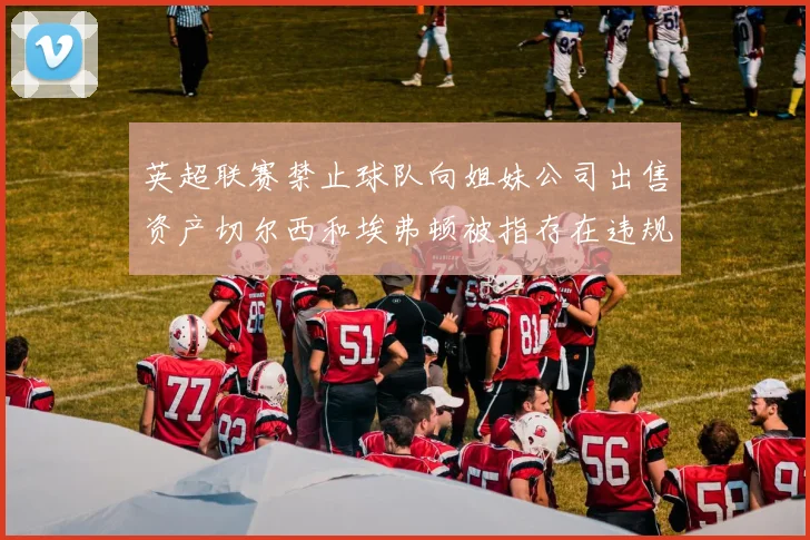 英超联赛禁止球队向姐妹公司出售资产切尔西和埃弗顿被指存在违规行为
